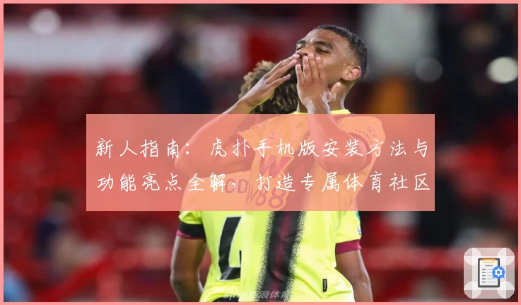新人指南：虎扑手机版安装方法与功能亮点全解，打造专属体育社区体验