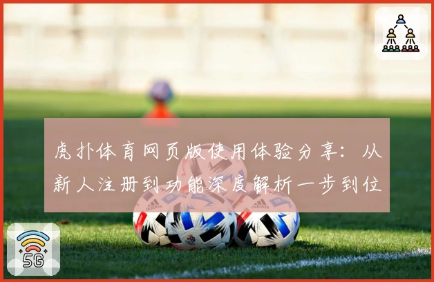 虎扑体育网页版使用体验分享：从新人注册到功能深度解析一步到位