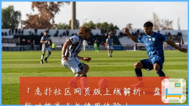 「虎扑社区网页版上线解析，盘点新功能亮点与使用体验」