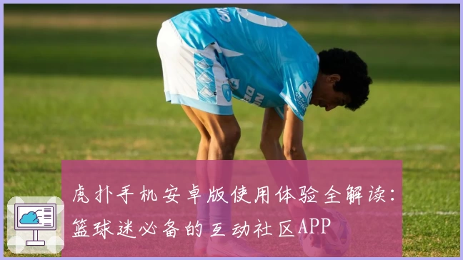 虎扑手机安卓版使用体验全解读：篮球迷必备的互动社区APP