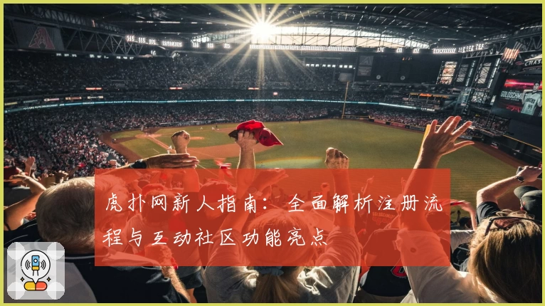 虎扑网新人指南：全面解析注册流程与互动社区功能亮点