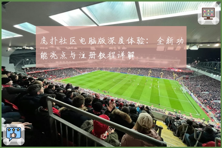 虎扑社区电脑版深度体验:全新功能亮点与注册教程详解