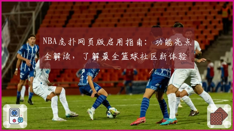 NBA虎扑网页版启用指南：功能亮点全解读，了解最全篮球社区新体验