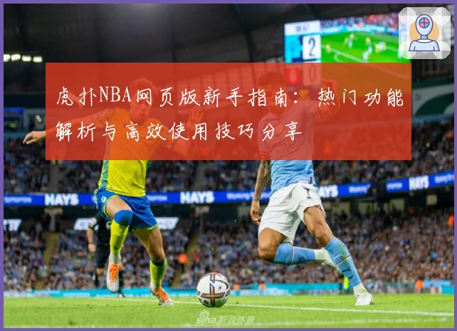 虎扑NBA网页版新手指南:热门功能解析与高效使用技巧分享