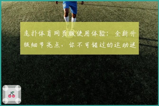 虎扑体育网页版使用体验：全新升级细节亮点，你不可错过的运动迷聚集地