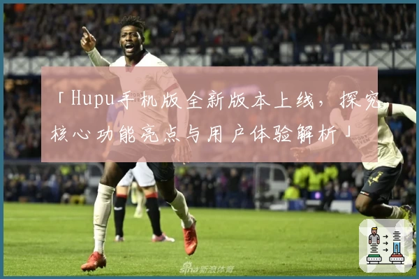 「Hupu手机版全新版本上线，探究核心功能亮点与用户体验解析」