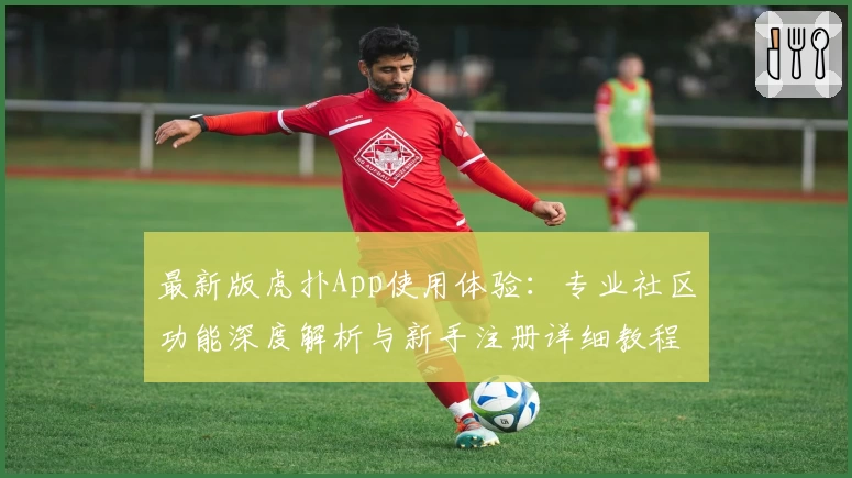 最新版虎扑App使用体验：专业社区功能深度解析与新手注册详细教程