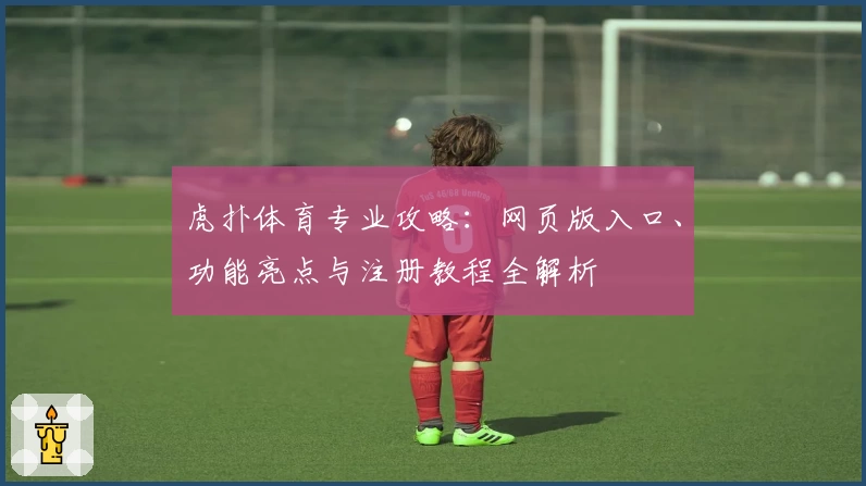 虎扑体育专业攻略：网页版入口、功能亮点与注册教程全解析