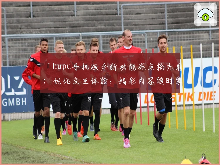「hupu手机版全新功能亮点抢先看：优化交互体验，精彩内容随时掌握」