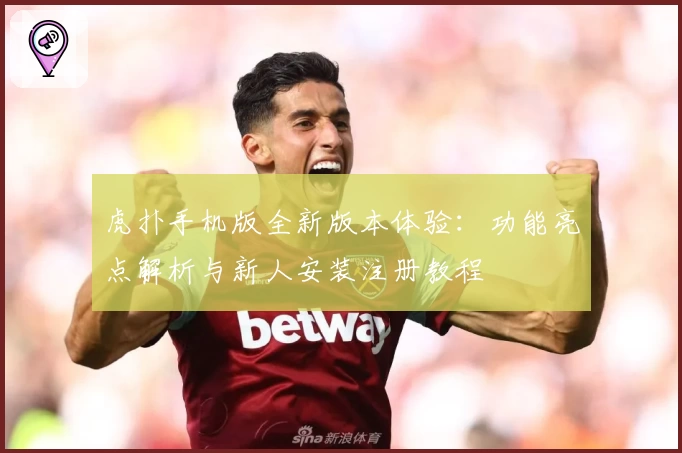 虎扑手机版全新版本体验：功能亮点解析与新人安装注册教程