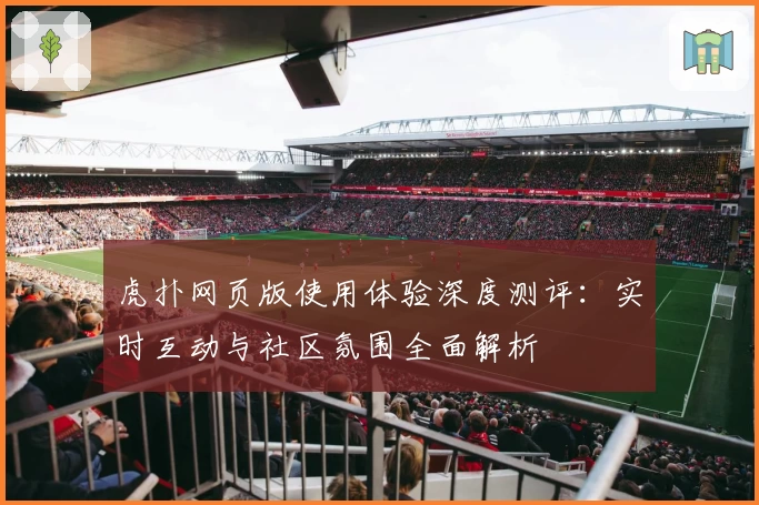 虎扑网页版使用体验深度测评:实时互动与社区氛围全面解析
