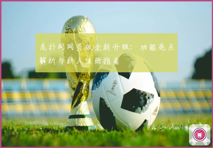虎扑网网页版全新升级：功能亮点解析与新人注册指南