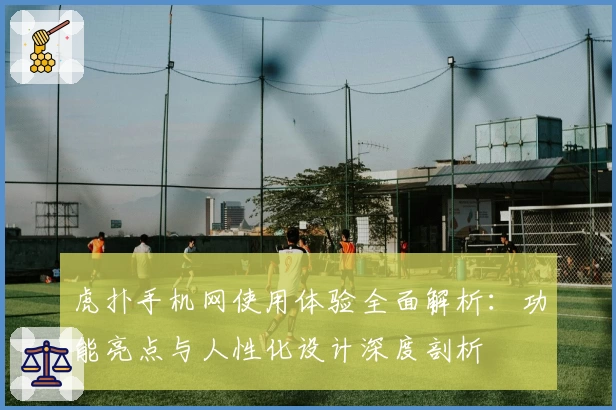 虎扑手机网使用体验全面解析：功能亮点与人性化设计深度剖析