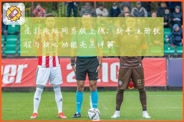 虎扑论坛网页版上线：新手注册教程与核心功能亮点详解