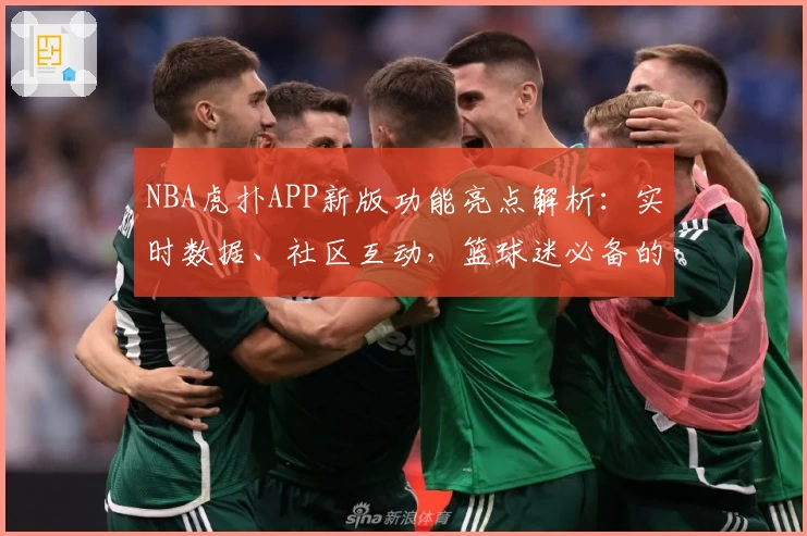 NBA虎扑APP新版功能亮点解析：实时数据、社区互动，篮球迷必备的专业资讯平台