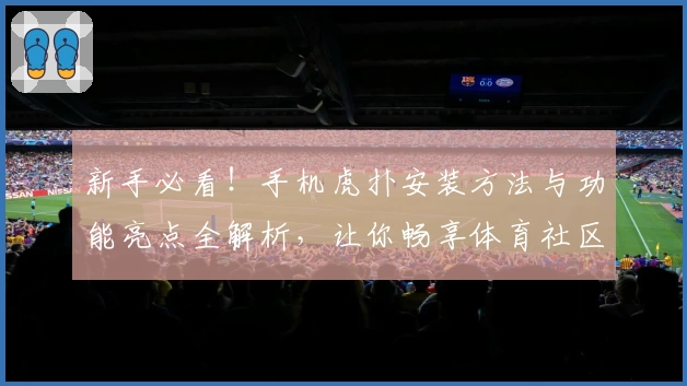 新手必看！手机虎扑安装方法与功能亮点全解析，让你畅享体育社区新体验