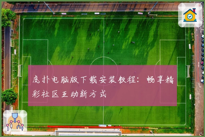 虎扑电脑版下载安装教程:畅享精彩社区互动新方式