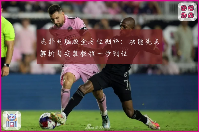 虎扑电脑版全方位测评：功能亮点解析与安装教程一步到位