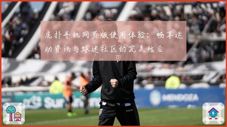 虎扑手机网页版使用体验：畅享运动资讯与球迷社区的完美结合
