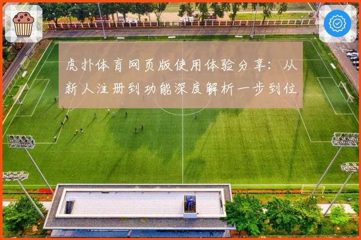 虎扑体育网页版使用体验分享：从新人注册到功能深度解析一步到位