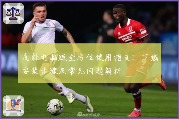 虎扑电脑版全方位使用指南：下载安装步骤及常见问题解析