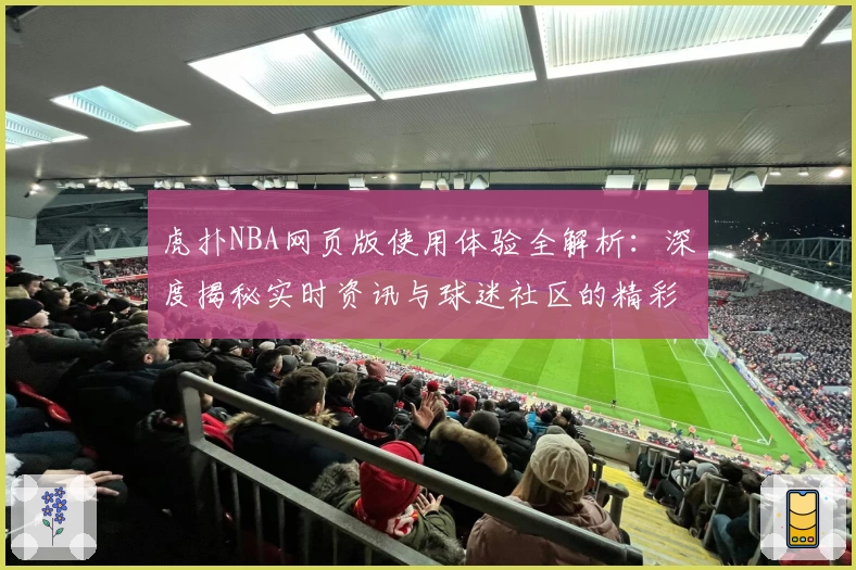 虎扑NBA网页版使用体验全解析：深度揭秘实时资讯与球迷社区的精彩魅力
