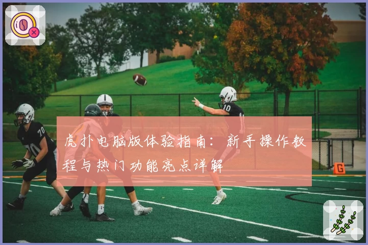 虎扑电脑版体验指南：新手操作教程与热门功能亮点详解