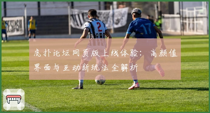 虎扑论坛网页版上线体验：高颜值界面与互动新玩法全解析