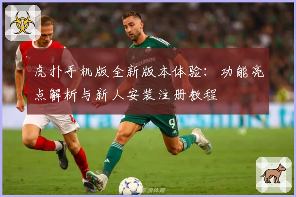 虎扑手机版全新版本体验：功能亮点解析与新人安装注册教程