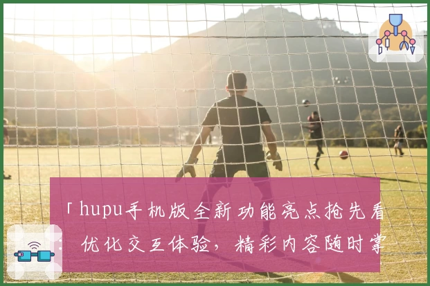 「hupu手机版全新功能亮点抢先看：优化交互体验，精彩内容随时掌握」