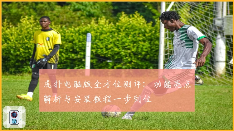 虎扑电脑版全方位测评：功能亮点解析与安装教程一步到位