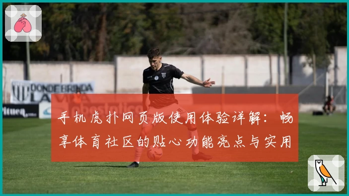 手机虎扑网页版使用体验详解：畅享体育社区的贴心功能亮点与实用技巧