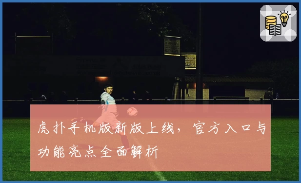 虎扑手机版新版上线，官方入口与功能亮点全面解析