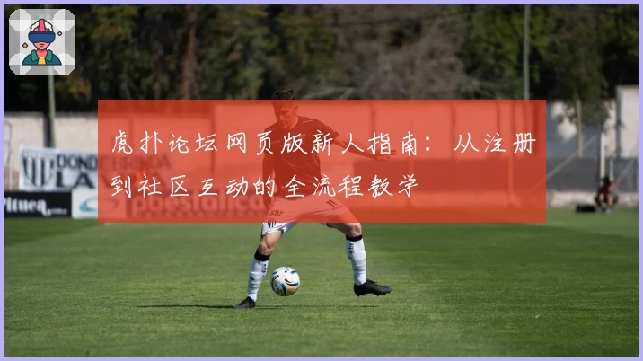 虎扑论坛网页版新人指南：从注册到社区互动的全流程教学