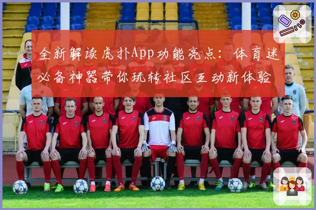 全新解读虎扑App功能亮点：体育迷必备神器带你玩转社区互动新体验