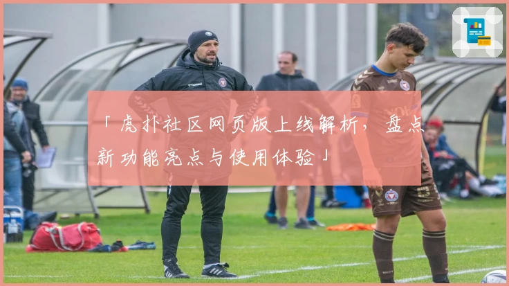 「虎扑社区网页版上线解析，盘点新功能亮点与使用体验」