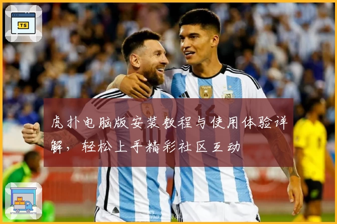 虎扑电脑版安装教程与使用体验详解，轻松上手精彩社区互动