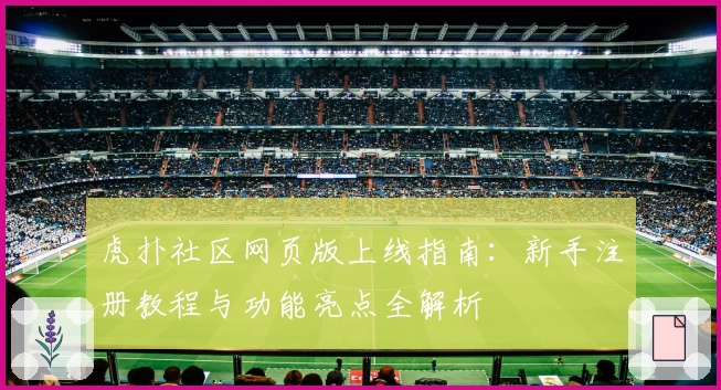 虎扑社区网页版上线指南：新手注册教程与功能亮点全解析