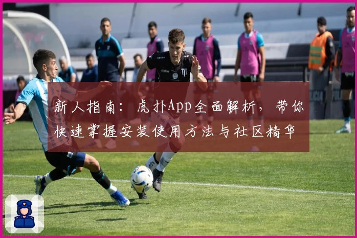 新人指南：虎扑App全面解析，带你快速掌握安装使用方法与社区精华
