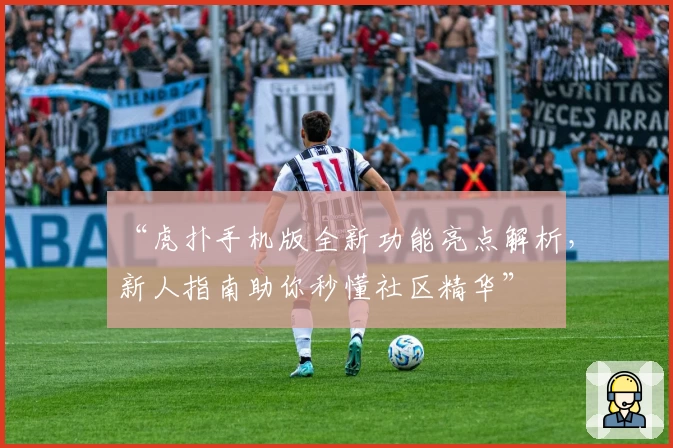 “虎扑手机版全新功能亮点解析，新人指南助你秒懂社区精华”