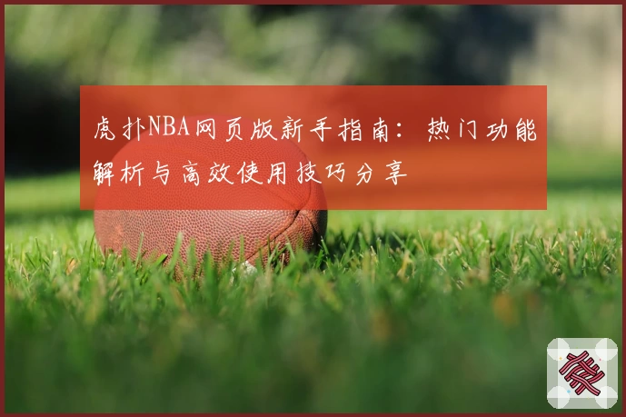 虎扑NBA网页版新手指南:热门功能解析与高效使用技巧分享
