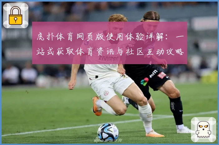 虎扑体育网页版使用体验详解：一站式获取体育资讯与社区互动攻略