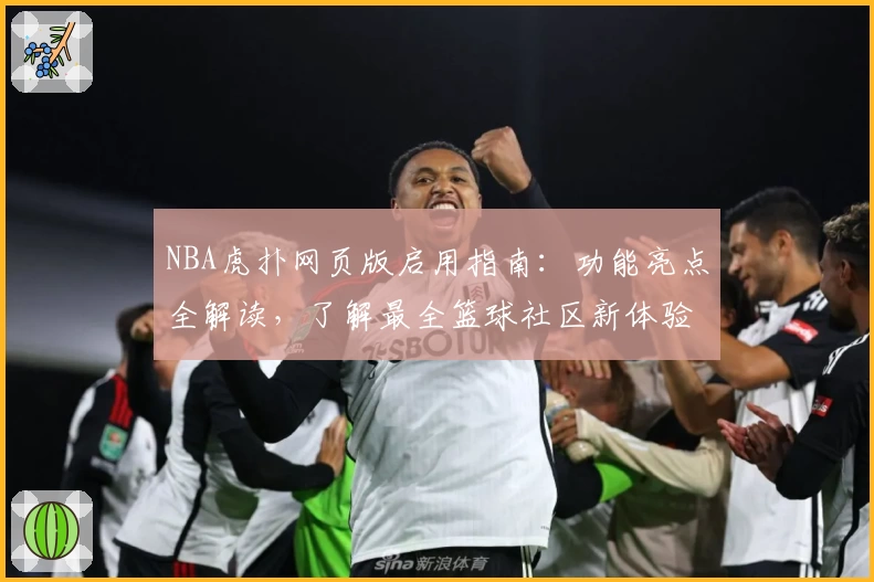 NBA虎扑网页版启用指南：功能亮点全解读，了解最全篮球社区新体验