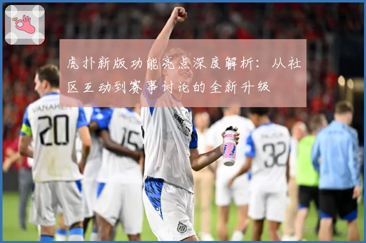 虎扑新版功能亮点深度解析：从社区互动到赛事讨论的全新升级