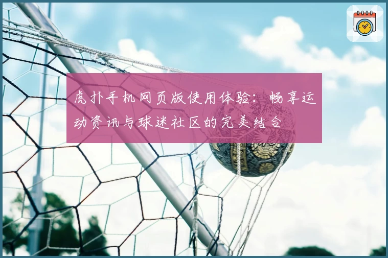 虎扑手机网页版使用体验：畅享运动资讯与球迷社区的完美结合