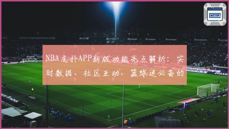 NBA虎扑APP新版功能亮点解析：实时数据、社区互动，篮球迷必备的专业资讯平台