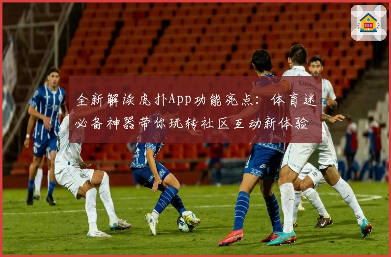 全新解读虎扑App功能亮点：体育迷必备神器带你玩转社区互动新体验
