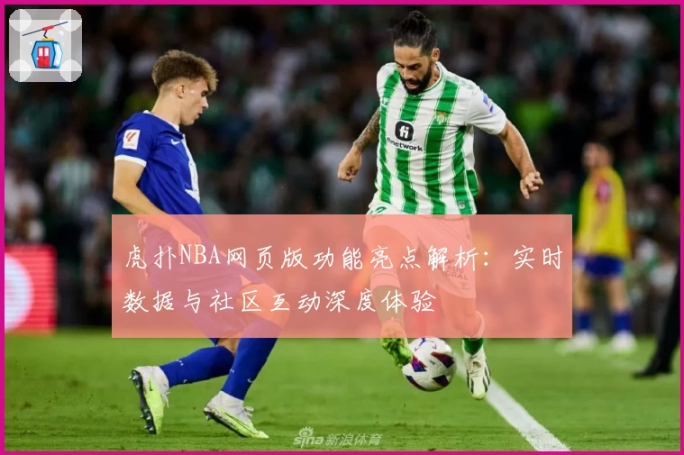 虎扑NBA网页版功能亮点解析：实时数据与社区互动深度体验