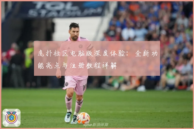 虎扑社区电脑版深度体验:全新功能亮点与注册教程详解