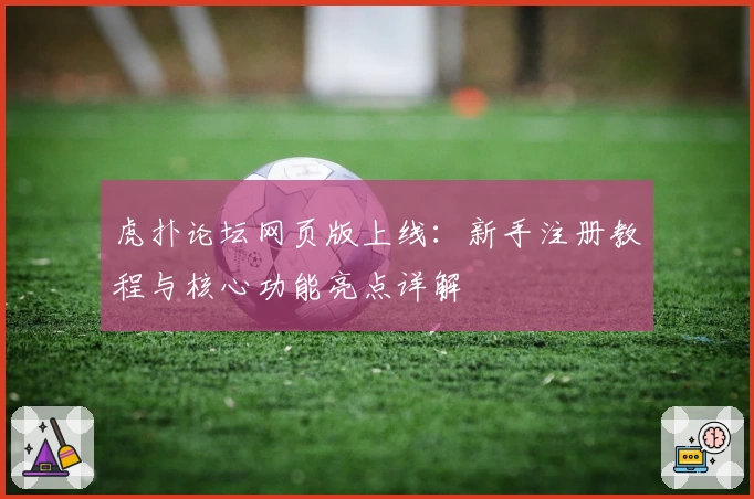 虎扑论坛网页版上线：新手注册教程与核心功能亮点详解